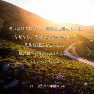 Romans 5:3-5 - Not only so, but we also glory in our sufferings, because we know that suffering produces perseverance; perseverance, character; and character, hope. And hope does not put us to shame, because God’s love has been poured out into our hearts through the Holy Spirit, who has been given to us.