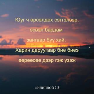 Филиппой 2:3-5 - Юуг ч аминч санаархал эсвэл ихэрхэг зангаар бүү хий. Харин даруугаар бие биенээ өөрөөсөө дээр гэж үзэж, хүн бүр өөрийн ашиг сонирхлыг бус, харин бусдын ашиг сонирхлыг хар. Өөр хоорондоо Христ Есүст байсан тийм бодолтой бай.