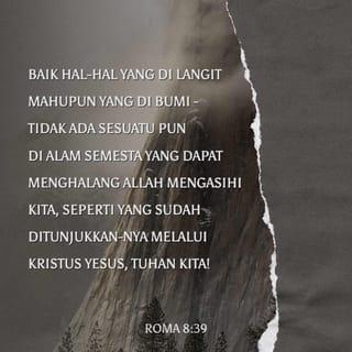 ROMA 8:38-39 - Aku yakin bahawa tiada sesuatu pun dapat menghalang Kristus mengasihi kita: baik kematian mahupun kehidupan, baik malaikat mahupun penguasa lain di angkasa, baik hal-hal yang berlaku sekarang mahupun pada masa yang akan datang; baik hal-hal yang di langit mahupun yang di bumi - tidak ada sesuatu pun di alam semesta yang dapat menghalang Allah mengasihi kita, seperti yang sudah ditunjukkan-Nya melalui Kristus Yesus, Tuhan kita!