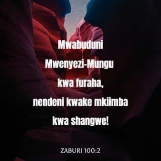 Zaburi 100:1-5 - Mshangilieni Mwenyezi-Mungu, enyi nchi zote!
Mwabuduni Mwenyezi-Mungu kwa furaha,
nendeni kwake mkiimba kwa shangwe!
Jueni kwamba Mwenyezi-Mungu ni Mungu.
Yeye ndiye aliyetuumba, nasi ni mali yake;
sisi ni watu wake, ni kondoo wa malisho yake.
Pitieni milango ya hekalu lake kwa shukrani,
ingieni katika nyua zake kwa sifa.
Mshukuruni na kulisifu jina lake.
Mwenyezi-Mungu ni mwema;
fadhili zake zadumu milele,
na uaminifu wake katika vizazi vyote.