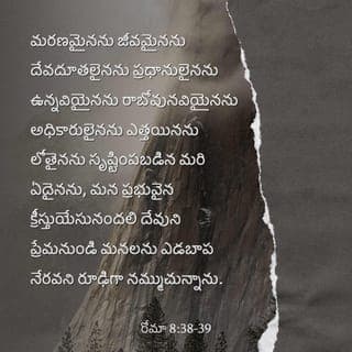 రోమీయులకు వ్రాసిన లేఖ 8:38-39 - చావుగాని, బ్రతుకుగాని, దేవదూతలుగాని, దయ్యాలుగాని, ప్రస్తుతంగాని, భవిష్యత్తుగాని, మరే శక్తులుగాని ఎత్తుగాని, అగాధంగాని, సృష్టిలో ఉన్న మరేదైనాగాని మన యేసు క్రీస్తు ప్రభువు ద్వారా మనకు లభిస్తున్న దేవుని ప్రేమనుండి మనల్ని విడదీయలేవని నేను ఖండితంగా చెప్పగలను.