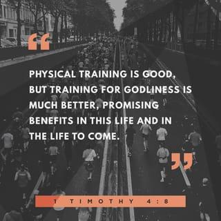 1 Timothy 4:7-8 - But refuse profane and old wives' fables, and exercise thyself rather unto godliness. For bodily exercise profiteth little: but godliness is profitable unto all things, having promise of the life that now is, and of that which is to come.