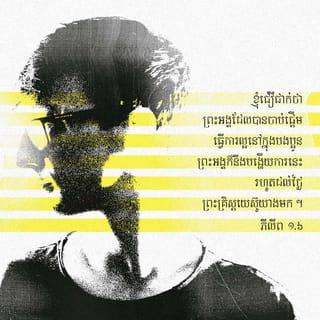 ភីលីព 1:6-11 - ខ្ញុំជឿជាក់ថា ព្រះអង្គដែលបានចាប់ផ្ដើមធ្វើការល្អនៅក្នុងបងប្អូន ព្រះអង្គក៏នឹងបង្ហើយការនេះរហូតដល់ថ្ងៃព្រះគ្រិស្តយេស៊ូយាងមក។ ខ្ញុំមានចិត្តគំនិតបែបនេះចំពោះបងប្អូនទាំងអស់គ្នា ពិតជាត្រឹមត្រូវមែន ព្រោះចិត្តខ្ញុំនៅជាប់ជំពាក់នឹងបងប្អូនជានិច្ច ហើយទោះបីខ្ញុំនៅជាប់ឃុំឃាំងក្ដី ឬពេលខ្ញុំនិយាយ និងពង្រឹងដំណឹងល្អ*ក្ដី បងប្អូនទាំងអស់គ្នាក៏បានរួមចំណែកជាមួយខ្ញុំ ក្នុងកិច្ចការដែលព្រះជាម្ចាស់ប្រណីសន្ដោសឲ្យខ្ញុំបំពេញនេះដែរ។ ព្រះជាម្ចាស់ជាសាក្សីស្រាប់ហើយថា ខ្ញុំស្រឡាញ់បងប្អូនទាំងអស់គ្នាយ៉ាងខ្លាំង ដោយចិត្តអាណិតមេត្តាមកពីព្រះគ្រិស្តយេស៊ូ។
ខ្ញុំទូលអង្វរព្រះជាម្ចាស់ដូចតទៅនេះ គឺសូមឲ្យបងប្អូនមានសេចក្ដីស្រឡាញ់ដ៏លើសលុបកាន់តែខ្លាំងឡើងៗ ធ្វើឲ្យបងប្អូនចេះដឹងច្បាស់ និងយល់សព្វគ្រប់ទាំងអស់ ដើម្បីឲ្យបងប្អូនចេះពិចារណាមើលថា ការអ្វីប្រសើរជាងគេ។ ដូច្នេះ នៅថ្ងៃព្រះគ្រិស្តយាងមក បងប្អូននឹងបានបរិសុទ្ធ* ឥតមានកំហុសអ្វីឡើយ ហើយបងប្អូននឹងបានពោរពេញដោយផលនៃសេចក្ដីសុចរិត ដែលមកពីព្រះយេស៊ូគ្រិស្ត សម្រាប់លើកតម្កើងសិរីរុងរឿង និងកោតសរសើរព្រះជាម្ចាស់។