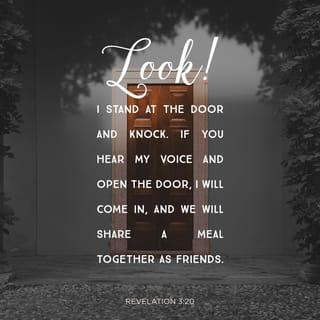 Revelation 3:20 - Here I am! I stand at the door and knock. If anyone hears my voice and opens the door, I will come in and eat with him. And he will eat with me.