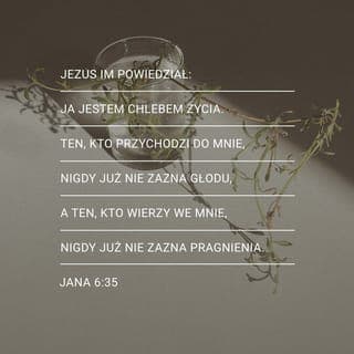 Jana 6:35 - Wtedy Jezus powiedział:
— To JA JESTEM Pokarmem z Niebios, który daje odwieczne i nieskończone Boże Życie! Kto do mnie przychodzi, ten nigdy nie będzie duchowo głodny, a kto mi zaufa, ten nigdy nie będzie duchowo spragniony.