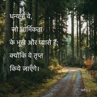 मत्तियाह 5:6-48 - धन्य हैं वे, जिन्हें धार्मिकता की भूख और प्यास होती है,
क्योंकि वे ही तृप्त किए जाएंगे.
धन्य हैं वे, जो कृपालु हैं,
क्योंकि उन्हीं पर कृपा की जाएगी.
धन्य हैं वे, जिनके हृदय शुद्ध हैं,
क्योंकि वे परमेश्वर को देखेंगे.
धन्य हैं वे, जो शांति कराने वाले हैं,
क्योंकि वे परमेश्वर की संतान कहलाएंगे.
धन्य हैं वे, जो धार्मिकता के कारण सताये जाते हैं,
क्योंकि स्वर्ग-राज्य उन्हीं का है.
“धन्य हैं आप लोग, जब अन्य लोग आप लोगों की निंदा करते और सताते तथा मेरे कारण आप लोगों के विषय में सब प्रकार के बुरे विचार फैलाते हैं. हर्षोल्लास में आनंद मनाइए क्योंकि आप लोगों का प्रतिफल स्वर्ग में है. उन्होंने आप लोगों से पहले आए हुए भविष्यद्वक्ताओं को भी इसी रीति से सताया था.
“आप लोग पृथ्वी के नमक हैं, किंतु यदि नमक नमकीन न रहे तो उसके खारेपन को दोबारा कैसे लौटाया जा सकेगा? तब तो वह किसी भी उपयोग का नहीं सिवाय इसके कि उसे बाहर फेंक दिया जाए और लोग उसे रौंदते हुए निकल जाएं.
“आप लोग संसार के लिए ज्योति हैं. पहाड़ी पर स्थित नगर को छिपाया नहीं जा सकता. कोई भी व्यक्ति जलते हुए दीप को किसी बर्तन से ढांक कर नहीं रखते; उसे उसके निर्धारित स्थान पर रखा जाता है कि वह उस घर में उपस्थित लोगों को प्रकाश दे. लोगों के सामने अपना प्रकाश इस रीति से प्रकाशित होने दीजिए कि वे आप लोगों के भले कामों को देख सकें तथा आपके पिता की, जो स्वर्ग में हैं, महिमा करें.
“अपने मन से यह विचार निकाल दीजिए कि मेरे आने का उद्देश्य व्यवस्था और भविष्यद्वक्ताओं के लेखों को व्यर्थ प्रमाणित करना है—उन्हें पूरा करना ही मेरा उद्देश्य है. मैं आप लोगों पर एक सत्य प्रकट कर रहा हूं: जब तक आकाश और पृथ्वी अस्तित्व में हैं, व्यवस्था का एक भी बिंदु या मात्रा लुप्त न होगी, जब तक सब कुछ संपन्न न हो जाए. इसलिये जो कोई इनमें से छोटी सी छोटी आज्ञा को तोड़ते तथा दूसरों को भी यही करने की शिक्षा देते हैं, स्वर्ग-राज्य में सबसे छोटे घोषित किए जाएंगे. इसके विपरीत, जो कोई इन आदेशों का पालन करते और इनकी शिक्षा देते हैं, स्वर्ग-राज्य में विशिष्ट घोषित किए जाएंगे. मैं आप लोगों को इस सच्चाई से भी परिचित करा दूं: यदि परमेश्वर के प्रति आप लोगों की धार्मिकता व्यवस्था-विधान के शिक्षक और फ़रीसियों की धार्मिकता से बढ़कर न हो तो आप लोग किसी भी रीति से स्वर्ग-राज्य में प्रवेश न कर सकेंगे.
“यह तो आप लोग सुन ही चुके हैं कि पूर्वजों को यह आज्ञा दी गई थी, ‘हत्या मत करिये और जो कोई हत्या करते हैं, वह न्यायालय के प्रति उत्तरदायी होंगे’; किंतु मेरा आप लोगों से यह कहना है कि हर एक व्यक्ति, जो अपने भाई-बहन पर गुस्सा करते हैं, वह न्यायालय के सामने दोषी होंगे और जो कोई अपने भाई से कहें, ‘अरे निकम्मे!’ वह सर्वोच्च न्यायालय के प्रति अपराध के दोषी होंगे तथा वह व्यक्ति, जो कहें, ‘अरे मूर्ख!’ वह तो नरक की आग के योग्य दोषी होंगे.
“इसलिये, यदि आप वेदी पर अपनी भेंट चढ़ाने जा रहे हैं और वहां आपको यह याद आए कि आपके भाई के मन में आपके प्रति विरोध है, तो अपनी भेंट वेदी के पास ही छोड़ दीजिए और जाकर सबसे पहले अपने भाई से मेल-मिलाप करिये और तब लौटकर अपनी भेंट चढ़ाइए.
“न्यायालय जाते हुए मार्ग में ही अपने कानूनी विरोधी से शीघ्र मेल-मिलाप कर लीजिए कि आपके वह विरोधी आपको न्यायाधीश के हाथ में न सौंपें और न्यायाधीश, अधिकारी के, और अधिकारी आपको बंदीगृह में डाल दें. मैं आपको इस सच से परिचित कराना चाहता हूं कि जब तक आप एक-एक पैसा लौटा न दें, आप बंदीगृह से छूट न पाएंगे.
“यह तो आप लोग सुन ही चुके हैं कि यह कहा गया था: ‘व्यभिचार मत करिये.’ किंतु मेरा आप लोगों से यह कहना है कि हर एक, जो किन्हीं स्त्री को कामुक दृष्टि से मात्र देख लेते हैं, वह अपने मन में उनके साथ व्यभिचार कर चुके. यदि आपकी दायीं आंख आपके लड़खड़ाने का कारण बनती है तो उसे निकाल फेंकिये. आपके सारे शरीर को नर्क में झोंक दिया जाए इससे तो उत्तम यह है कि आपके शरीर का एक ही अंग नाश हो. यदि आपका दायां हाथ आपको विनाश के गड्ढे में गिराने के लिए उत्तरदायी है तो उसे काटकर फेंक दीजिए. आपके सारे शरीर को नरक में झोंक दिया जाए इससे तो उत्तम यह है कि आपके शरीर का एक ही अंग नाश हो.
“यह कहा गया था: ‘कोई भी व्यक्ति, जो अपनी पत्नी से तलाक चाहें, वह उन्हें अलग होने का प्रमाण-पत्र दें.’ किंतु मेरा आप लोगों से यह कहना है कि हर एक, जो वैवाहिक व्यभिचार के अलावा किसी अन्य कारण से अपनी पत्नी से तलाक लेते हैं, वह अपनी पत्नी को व्यभिचार की ओर ढकेलते हैं और जो कोई उन त्यागी हुई स्त्री से विवाह करते हैं, वह व्यभिचार करते हैं.
“आप लोगों को मालूम होगा कि पूर्वजों से कहा गया था: ‘झूठी शपथ मत लीजिए परंतु प्रभु से की गई शपथ को पूरा करिये.’ किंतु मेरा आप लोगों से यह कहना है कि शपथ ही मत लीजिए; न तो स्वर्ग की, क्योंकि वह परमेश्वर का सिंहासन है, न पृथ्वी की, क्योंकि वह उनके चरणों की चौकी है, न येरूशलेम की, क्योंकि वह राजाधिराज का नगर है और न ही अपने सिर की, क्योंकि आप लोग एक भी बाल न तो काला करने में समर्थ हैं और न ही सफेद करने में; परंतु आप लोगों की बातो में ‘हां’ का मतलब हां, और ‘न’ का न हो—जो कुछ इनके अतिरिक्त है, वह उस दुष्ट द्वारा प्रेरित है.
“आप लोगों को यह तो मालूम है कि यह कहा गया था: ‘आंख के लिए आंख तथा दांत के लिए दांत.’ किंतु मेरा आप लोगों से यह कहना है कि बुरे व्यक्ति का सामना ही मत करिए. इसके विपरीत, जो कोई आपके दायें गाल पर थप्पड़ मारें, दूसरा गाल भी उनकी ओर कर दीजिए. यदि कोई आपको न्यायालय में घसीटकर आपका कुर्ता लेना चाहें तो उन्हें अपनी चादर भी दे दीजिए. जो कोई आपको एक किलोमीटर चलने के लिए मजबूर करें, तो उनके साथ दो किलोमीटर चले जाइए. उन्हें, जो आपसे कुछ मांगें, दे दीजिए और जो आपसे उधार लेना चाहें, उनसे अपना मुख मत छिपाइए.
“आप लोगों को यह तो मालूम है कि यह कहा गया था: ‘अपने पड़ोसी से प्रेम करिये और अपने शत्रु से घृणा.’ किंतु मेरा आप लोगों से यह कहना है कि अपने शत्रुओं से प्रेम करिये और अपने सतानेवालों के लिए प्रार्थना; कि आप लोग अपने स्वर्गीय पिता की संतान हो जाएं, क्योंकि वे बुरे और भले दोनों पर ही सूर्योदय करते हैं. इसी प्रकार वे धर्मी तथा अधर्मी, दोनों पर ही वर्षा होने देते हैं. यदि आप लोग प्रेम मात्र उन्हीं से करते हैं, जो आप लोगों से प्रेम करते हैं तो आप लोग किस प्रतिफल के अधिकारी हैं? क्या चुंगी लेनेवाले भी यही नहीं करते? यदि आप लोग मात्र अपने बंधुओं को ही नमस्कार करते हैं तो आप लोग अन्य लोगों से अतिरिक्त ऐसा कौन सा सराहनीय काम कर रहे हैं? क्या गैर-यहूदी भी ऐसा ही नहीं करते? इसलिये ज़रूरी है कि आप लोग सिद्ध बनें, जैसे आपके स्वर्गीय पिता सिद्ध हैं.