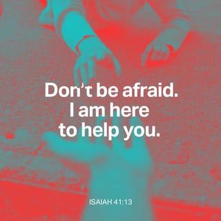 Isaiah 41:13 - I am the LORD your God.
I take hold of your right hand.
I say to you, ‘Do not be afraid.
I will help you.’