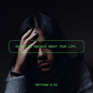 Matthew 6:25 - I tell you not to worry about your life. Don't worry about having something to eat, drink, or wear. Isn't life more than food or clothing?