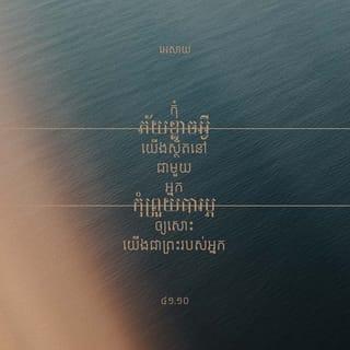 អេសាយ 41:10-13 - កុំភ័យខ្លាចអ្វី យើងស្ថិតនៅជាមួយអ្នក
កុំព្រួយបារម្ភឲ្យសោះ
យើងជាព្រះរបស់អ្នក
យើងនឹងឲ្យអ្នកមានកម្លាំងរឹងប៉ឹង
យើងជួយអ្នក យើងគាំទ្រអ្នក
យើងនឹងសម្តែងបារមី រកយុត្តិធម៌ឲ្យអ្នក។
ពួកចងកំហឹងនឹងអ្នក
មុខជាត្រូវអាម៉ាស់ និងបាក់មុខ
ពួកប្រឆាំងនឹងអ្នក មុខជាវិនាសបាត់បង់
និងរលាយសូន្យទៅ។
អ្នកនឹងស្វែងរកពួកដែលធ្លាប់ប្រឆាំងនឹងអ្នក
តែរកពួកគេមិនឃើញទៀតទេ
ពួកដែលធ្លាប់ធ្វើសឹកជាមួយអ្នក
ប្រែជាសាបសូន្យ រលាយបាត់អស់
ដ្បិតយើងជាព្រះអម្ចាស់ ជាព្រះរបស់អ្នក
យើងកាន់ដៃស្ដាំរបស់អ្នកហើយ
យើងប្រាប់អ្នកថា:
កុំភ័យខ្លាចអ្វី យើងជួយអ្នកហើយ!