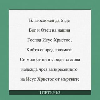 1 Петрово 1:3 - Благословен <да бъде> Бог и Отец на нашия Господ Исус Христос, Който според голямата Си милост ни възроди за жива надежда чрез възкресението на Исуса Христа от мъртвите