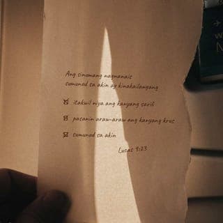 Lucas 9:23 - Pagkatapos, sinabi niya sa kanilang lahat, “Kung sinuman sa inyo ang gustong sumunod sa akin ay hindi niya dapat inuuna ang kanyang sarili. At dapat ay handa siyang humarap kahit sa kamatayan alang-alang sa pagsunod niya sa akin araw-araw.