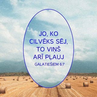 Galatiešiem 6:7-9 - Nepievilieties, Dievs neļaujas apsmieties! Jo, ko cilvēks sēj, to viņš arī pļaus. Proti, kas sēj savā miesā, tas pļaus no miesas pazušanu, bet, kas sēj Garā, tas pļaus no Gara mūžīgo dzīvību. Tad nu nepiekusīsim, labu darīdami, jo savā laikā mēs pļausim, ja nepagursim.