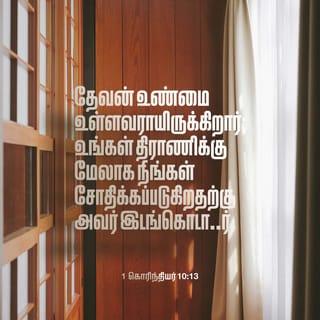 1 கொரிந்தியர் 10:13 - உங்களுக்கு நேரிட்ட சோதனைகள் பொதுவாக மனிதனுக்கு நேரிடுகிறவைகளே. இறைவன் உங்களுக்கு உண்மையுள்ளவராயிருக்கிறார்; ஆகவே உங்களால் தாங்கமுடியாத அளவுக்கு நீங்கள் சோதனைக்குள்ளாக அவர் இடங்கொடுக்கமாட்டார். ஆயினும் நீங்கள் சோதனைக்குட்படும்போது, நீங்கள் அதிலிருந்து தப்பித்துக் கொள்ளக்கூடிய ஒரு வழியையும் அவர் ஏற்படுத்தித் தருவார். அதனால், உங்களுக்கு அதைத் தாங்கிக்கொள்ளக் கூடியதாயிருக்கும்.