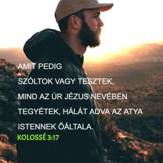 Kolossé 3:16-17 - Krisztus beszéde lakjék bennetek gazdagon úgy, hogy tanítsátok egymást teljes bölcsességgel, és intsétek egymást zsoltárokkal, dicséretekkel, lelki énekekkel; hálaadással énekeljetek szívetekben Istennek. Amit pedig szóltok vagy tesztek, mind az Úr Jézus nevében tegyétek, hálát adva az Atya Istennek őáltala.