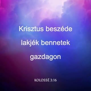 Kolossé 3:16-17 - Krisztus beszéde lakjék bennetek gazdagon úgy, hogy tanítsátok egymást teljes bölcsességgel, és intsétek egymást zsoltárokkal, dicséretekkel, lelki énekekkel; hálaadással énekeljetek szívetekben Istennek. Amit pedig szóltok vagy tesztek, mind az Úr Jézus nevében tegyétek, hálát adva az Atya Istennek őáltala.