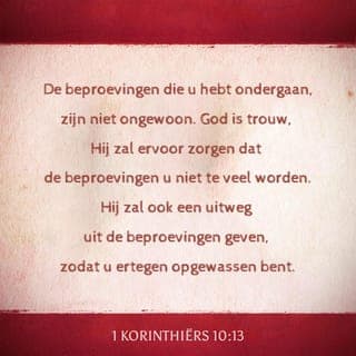 1 Korinthiërs 10:13 - De beproevingen die u hebt ondergaan, zijn niet ongewoon. God is trouw, Hij zal ervoor zorgen dat de beproevingen u niet teveel worden. Hij zal ook een uitweg uit de beproevingen geven, zodat u er tegen opgewassen bent.