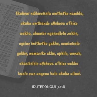I‐Duteronomi 30:16 - ngokuba ndikuyala namhla ukuba umtande UYEHOVA, UTIXO wako, nokuba uhambe ezindleleni zake, nokuba ugcine imiyalelo yake, nemimiselo yake, nezigwebo zake; ukuze ubudle ubomi, wande nokwanda, ati UYEHOVA, UTIXO wako, akutamsanqele elizweni apo uya kona ukulifuya
