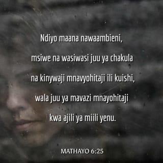Mt 6:25-27 - Kwa sababu hiyo nawaambieni, Msisumbukie maisha yenu, mle nini au mnywe nini; wala miili yenu, mvae nini. Maisha je! Si zaidi ya chakula, na mwili zaidi ya mavazi?
Waangalieni ndege wa angani, ya kwamba hawapandi, wala hawavuni, wala hawakusanyi ghalani; na Baba yenu wa mbinguni huwalisha hao. Ninyi je! Si bora kupita hao? Ni yupi kwenu ambaye akijisumbua aweza kujiongeza kimo chake hata mkono mmoja?