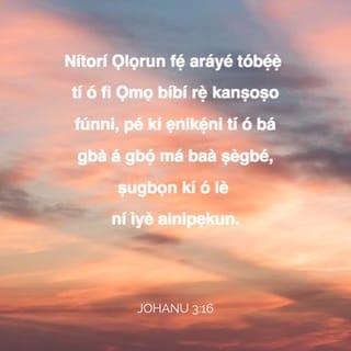 Joh 3:15-17 - Ki ẹnikẹni ti o ba gba a gbọ, ki o má ba ṣegbé, ṣugbọn ki o le ni ìye ainipẹkun.
Nitori Ọlọrun fẹ araiye tobẹ̃ gẹ, ti o fi Ọmọ bíbi rẹ̀ kanṣoṣo funni, ki ẹnikẹni ti o ba gbà a gbọ́ má bà ṣegbé, ṣugbọn ki o le ni ìye ainipẹkun.
Nitori Ọlọrun kò rán Ọmọ rẹ̀ si aiye lati da araiye lẹjọ; ṣugbọn ki a le ti ipasẹ rẹ̀ gbà araiye là.