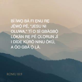 Rom 10:9-15 - Pe, bi iwọ ba fi ẹnu rẹ jẹwọ Jesu li Oluwa, ti iwọ si gbagbọ́ li ọkàn rẹ pe, Ọlọrun jí i dide kuro ninu okú, a o gbà ọ là.
Nitori ọkàn li a fi igbagbọ́ si ododo; ẹnu li a si fi ijẹwọ si igbala.
Nitori iwe-mimọ́ wipe, Ẹnikẹni ti o ba gbà a gbọ́ oju ki yio ti i.
Nitori kò si ìyatọ ninu Ju ati Hellene: nitori Oluwa kanna l'Oluwa gbogbo wọn, o si pọ̀ li ọrọ̀ fun gbogbo awọn ti nkepè e.
Nitori ẹnikẹni ti o ba sá pè orukọ, Oluwa, li a o gbàlà.
Njẹ nwọn o ha ti ṣe kepe ẹniti nwọn kò gbagbọ́? nwọn o ha si ti ṣe gbà ẹniti nwọn kò gburó rẹ̀ rí gbọ́? nwọn o ha si ti ṣe gbọ́ laisi oniwasu?
Nwọn o ha si ti ṣe wasu, bikoṣepe a rán wọn? gẹgẹ bi a ti kọ ọ pe, Ẹsẹ awọn ti nwasu ihinrere alafia ti dara to, awọn ti nwãsu ihin ayọ̀ ohun rere!