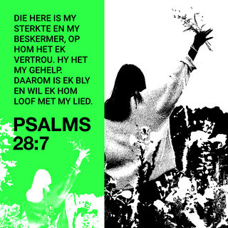 PSALMS 28:7 - Die Here is my sterkte en my beskermer,
op Hom het ek vertrou.
Hy het my gehelp.
Daarom is ek bly en wil ek Hom loof met my lied.