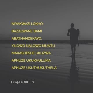 EkaJakobe 1:19 - Niyakwazi lokho, bazalwane bami abathandekayo. Yilowo nalowo muntu makasheshe ukuzwa, aphuze ukukhuluma, aphuze ukuthukuthela