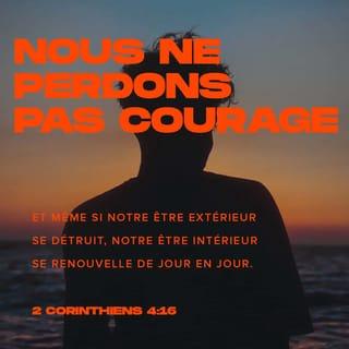 2 Corinthiens 4:16 - Voilà pourquoi nous ne perdons pas courage. Et même si notre être extérieur se détruit, notre être intérieur se renouvelle de jour en jour.