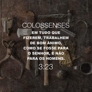 Colossenses 3:23-24 Tudo o que fizerem, façam de todo o coração, como para  o Senhor, não para os homens, sabendo que receberão do Senhor a recompensa  da herança, pois é a Cristo