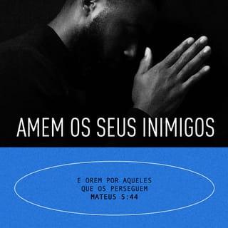 Mateus 5:43-47 - — Vocês ouviram o que foi dito: “Ame os seus amigos e odeie os seus inimigos.” Mas eu lhes digo: amem os seus inimigos e orem pelos que perseguem vocês, para que vocês se tornem filhos do Pai de vocês, que está no céu. Porque ele faz com que o sol brilhe sobre os bons e sobre os maus e dá chuvas tanto para os que fazem o bem como para os que fazem o mal. Se vocês amam somente aqueles que os amam, por que esperam que Deus lhes dê alguma recompensa? Até os cobradores de impostos amam as pessoas que os amam! Se vocês falam somente com os seus amigos, o que é que estão fazendo de mais? Até os pagãos fazem isso!