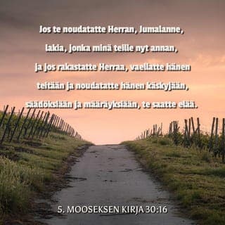 5. Mooseksen kirja 30:16 - kun minä käsken sinun rakastaa HERRAA , sinun Jumalaasi, vaeltaa hänen teitään ja noudattaa hänen käskyjään, lakejaan ja säädöksiään, että saisit elää ja lisääntyisit ja HERRA , sinun Jumalasi, siunaisi sinua siinä maassa, jota menet ottamaan omaksesi.