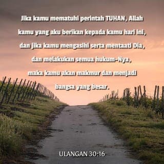 Ulangan 30:16 - Pada hari ini aku memerintahkan engkau untuk mengasihi TUHAN, Allahmu, dengan menjalani hidup menurut jalan-Nya dan berpegang teguh pada segala perintah-Nya, kanun-Nya, serta segala peraturan-Nya. Dengan demikian engkau akan hidup, bertambah ramai, dan diberkati TUHAN, Allahmu, di negeri yang akan kaumasuki untuk kaududuki kelak.