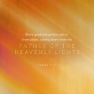 James 1:17 - Every good gift and every perfect gift is from above, coming down from the Father of lights, with whom can be no variation nor turning shadow.