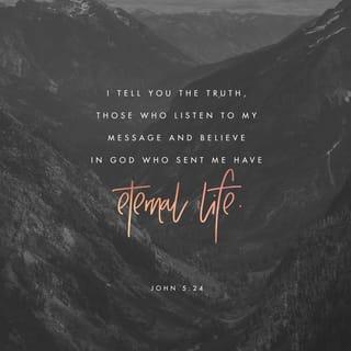 John 5:24 - Verily, verily, I say unto you, that he that hears my word, and believes him that has sent me, has life eternal, and does not come into judgment, but is passed out of death into life.