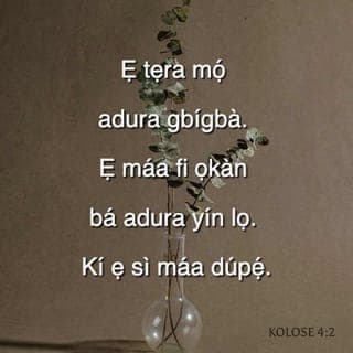 KOLOSE 4:2-4 - Ẹ tẹra mọ́ adura gbígbà. Ẹ máa fi ọkàn bá adura yín lọ. Kí ẹ sì máa dúpẹ́. Ẹ tún máa gbadura fún wa, pé kí Ọlọrun lè ṣí ìlẹ̀kùn iwaasu fún wa, kí á lè sọ ìjìnlẹ̀ àṣírí Kristi. Nítorí èyí ni mo fi wà ninu ẹ̀wọ̀n. Kí ẹ gbadura pé kí n lè ṣe àlàyé bí ó ti yẹ.