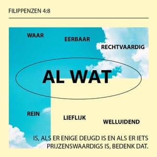 De Brief van den Apostel Paulus aan de Filippensen 4:8 - Voorts, broeders, al wat waarachtig is, al wat eerlijk is, al wat rechtvaardig is, al wat rein is, al wat liefelijk is, al wat wel luidt, zo er enige deugd is, en zo er enige lof is, bedenkt datzelve