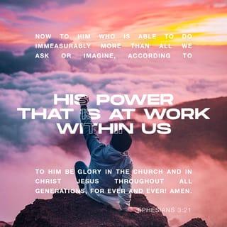Ephesians 3:20-21 - I pray that Christ Jesus and the church will forever bring praise to God. His power at work in us can do far more than we dare ask or imagine. Amen.