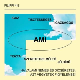 Filippi 4:7-8 - és Isten békessége, mely minden értelmet meghalad, meg fogja őrizni szíveteket és gondolataitokat Krisztus Jézusban.
Egyébként pedig, testvéreim, ami igaz, ami tisztességes, ami igazságos, ami tiszta, ami szeretetre méltó, ami jó hírű, ha valami nemes és dicséretes, azt vegyétek figyelembe!
