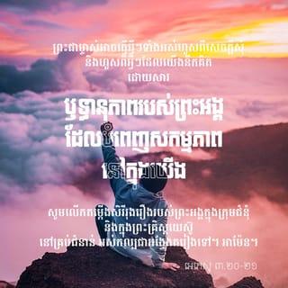 អេភេសូ 3:20-21 - ព្រះជាម្ចាស់អាចធ្វើអ្វីៗទាំងអស់ហួសពីសេចក្ដីសុំ និងហួសពីអ្វីៗដែលយើងនឹកគិត ដោយសារឫទ្ធានុភាពរបស់ព្រះអង្គដែលបំពេញសកម្មភាពនៅក្នុងយើង សូមលើកតម្កើងសិរីរុងរឿងរបស់ព្រះអង្គក្នុងក្រុមជំនុំ និងក្នុងព្រះគ្រិស្តយេស៊ូ នៅគ្រប់ជំនាន់ អស់កល្បជាអង្វែងតរៀងទៅ។ អាម៉ែន។