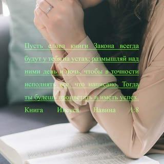 Иисус Навин 1:8-9 - Пусть слова книги Закона всегда будут у тебя на устах, размышляй над ними день и ночь, чтобы в точности исполнять всё, что написано. Тогда ты будешь процветать и иметь успех. Итак, Я повелеваю тебе: будь тверд и мужествен. Не страшись и не падай духом, потому что Господь, твой Бог, будет с тобой, куда бы ты ни пошел».