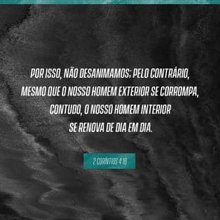 2Coríntios 4:16-17 - Por isso, não desanimamos. Embora exteriormente nos desgastemos, interiormente estamos sendo renovados dia após dia, pois os nossos sofrimentos leves e momentâneos produzem para nós uma glória eterna que pesa mais do que todos eles.