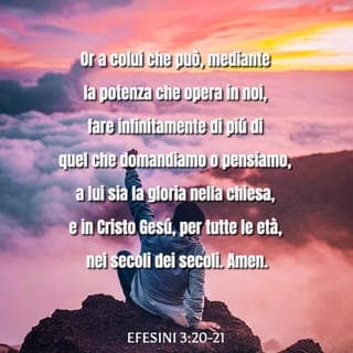 Efesini 3:20-21 - Ora a colui che può, mediante la potenza che opera in noi, fare infinitamente al di là di quel che domandiamo o pensiamo, a lui sia la gloria nella Chiesa e in Cristo Gesù, per tutte le età, nei secoli dei secoli. Amen.