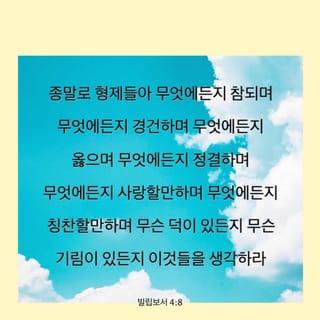 빌립보서 4:8-13 - 종말로 형제들아 무엇에든지 참되며 무엇에든지 경건하며 무엇에든지 옳으며 무엇에든지 정결하며 무엇에든지 사랑할만하며 무엇에든지 칭찬할만하며 무슨 덕이 있든지 무슨 기림이 있든지 이것들을 생각하라 너희는 내게 배우고 받고 듣고 본 바를 행하라 그리하면 평강의 하나님이 너희와 함께 계시리라 내가 주 안에서 크게 기뻐함은 너희가 나를 생각하던 것이 이제 다시 싹이 남이니 너희가 또한 이를 위하여 생각은 하였으나 기회가 없었느니라
내가 궁핍하므로 말하는 것이 아니라 어떠한 형편에든지 내가 자족하기를 배웠노니 내가 비천에 처할 줄도 알고 풍부에 처할 줄도 알아 모든 일에 배부르며 배고픔과 풍부와 궁핍에도 일체의 비결을 배웠노라 내게 능력 주시는 자 안에서 내가 모든 것을 할 수 있느니라