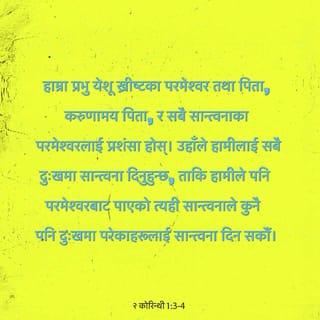 २ कोरिन्थी 1:3-4 - हाम्रा प्रभु येशू ख्रीष्टका पिता र परमेश्वरको जय-जयकार होस्। उहाँ दयालु पिता र पूरा सान्त्वना दिनुहुने परमेश्वर हुनुहुन्छ। उहाँले नै हामीलाई सबै प्रकारका दु:खमा सान्त्वना दिनुहुन्छ। अरू दु:खमा पर्नेहरूलाई त्यसरी नै सान्त्वना दिन सकौं भनेर उहाँले हामीलाई हाम्रा दु:खमा सान्त्वना दिनुभएको छ।