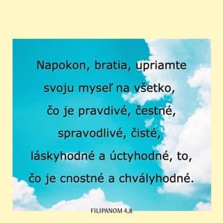 Filipanom 4:7-8 - A pokoj Boží, ktorý prevyšuje každý rozum, uchráni vaše srdcia a vaše mysle v Kristovi Ježišovi.
Napokon, bratia, upriamte svoju myseľ na všetko, čo je pravdivé, čestné, spravodlivé, čisté, láskyhodné a úctyhodné, to, čo je cnostné a chvályhodné.
