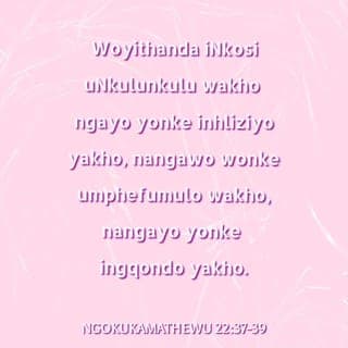 Mathewu 22:37-39 - UJesu wathi kuye: “Woyithanda iNkosi uNkulunkulu wakho ngayo yonke inhliziyo yakho, nangawo wonke umphefumulo wakho, nangayo yonke ingqondo yakho.
Lona ngumyalo wokuqala nomkhulu.
Owesibili ofana nawo uthi: Wothanda umakhelwane wakho njengalokhu uzithanda wena.