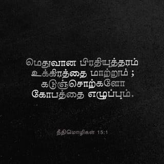 நீதிமொழிகள் 15:1-7 - மெதுவான பிரதியுத்தரம் உக்கிரத்தை மாற்றும்; கடுஞ்சொற்களோ கோபத்தை எழுப்பும்.
ஞானிகளின் நாவு அறிவை உபயோகப்படுத்தும்; மூடரின் வாயோ புத்தியீனத்தைக் கக்கும்.
கர்த்தரின் கண்கள் எவ்விடத்திலுமிருந்து, நல்லோரையும் தீயோரையும் நோக்கிப்பார்க்கிறது.
ஆரோக்கியமுள்ள நாவு ஜீவவிருட்சம்; நாவின் மாறுபாடோ ஆவியை நொறுக்கும்.
மூடன் தன் தகப்பன் புத்தியை அலட்சியம்பண்ணுகிறான்; கடிந்துகொள்ளுதலைக் கவனித்து நடக்கிறவனோ விவேகி.
நீதிமானுடைய வீட்டில் அதிக பொக்கிஷமுண்டு; துன்மார்க்கனுடைய வருமானத்திலோ துன்பமுண்டு.
ஞானிகளின் உதடுகள் அறிவை இறைக்கும்; மூடரின் இருதயமோ அப்படியல்ல.