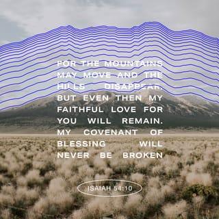Isaiah 54:10 - Even if the mountains were to crumble
and the hills disappear,
my heart of steadfast, faithful love
will never leave you,
and my covenant of peace with you will never be shaken,”
says YAHWEH,
whose love and compassion will never give up on you.