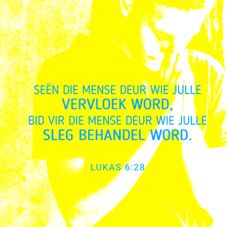 LUKAS 6:27-28 - “Maar vir julle wat na My luister, sê Ek: Julle moet julle vyande liefhê; doen goed aan die mense deur wie julle gehaat word; seën die mense deur wie julle vervloek word; bid vir die mense deur wie julle sleg behandel word.
