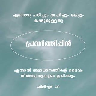 ഫിലിപ്പിയർ 4:8-9 - ഒടുവിൽ സഹോദരന്മാരേ, സത്യമായത് ഒക്കെയും ഘനമായത് ഒക്കെയും നീതിയായത് ഒക്കെയും നിർമ്മലമായത് ഒക്കെയും രമ്യമായത് ഒക്കെയും സൽക്കീർത്തിയായത് ഒക്കെയും സൽഗുണമോ പുകഴ്ചയോ അത് ഒക്കെയും ചിന്തിച്ചുകൊൾവിൻ. എന്നോടു പഠിച്ചും ഗ്രഹിച്ചും കേട്ടും കണ്ടുമുള്ളത് പ്രവർത്തിപ്പിൻ; എന്നാൽ സമാധാനത്തിന്റെ ദൈവം നിങ്ങളോടുകൂടെ ഇരിക്കും.