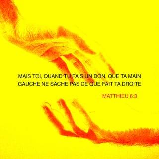 Matthieu 6:3 - Mais toi, quand tu fais un don, que ta main gauche ne sache pas ce que fait ta droite